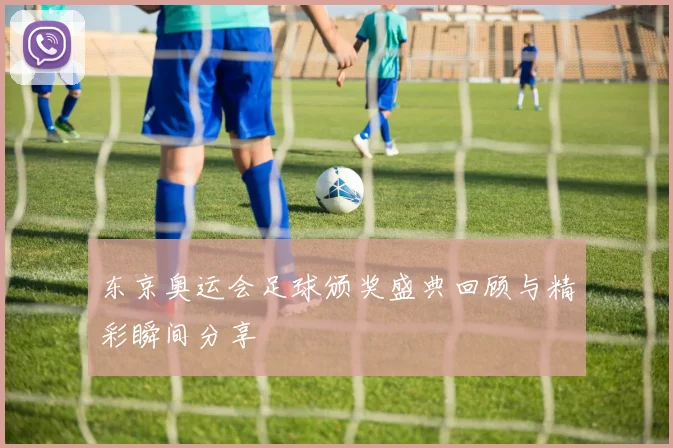 东京奥运会足球颁奖盛典回顾与精彩瞬间分享