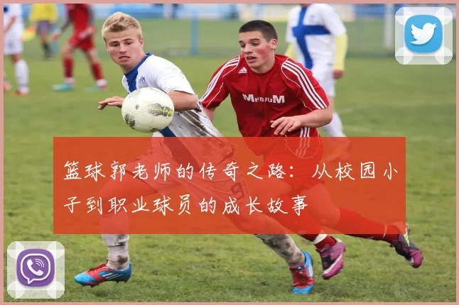 篮球郭老师的传奇之路：从校园小子到职业球员的成长故事