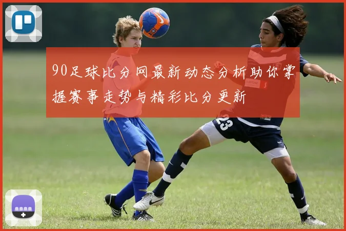 90足球比分网最新动态分析助你掌握赛事走势与精彩比分更新