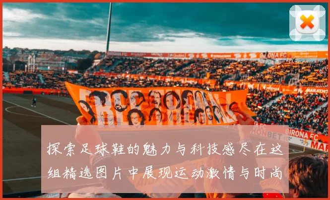 探索足球鞋的魅力与科技感尽在这组精选图片中展现运动激情与时尚风格