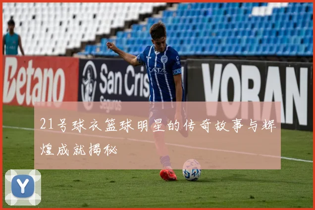 21号球衣篮球明星的传奇故事与辉煌成就揭秘