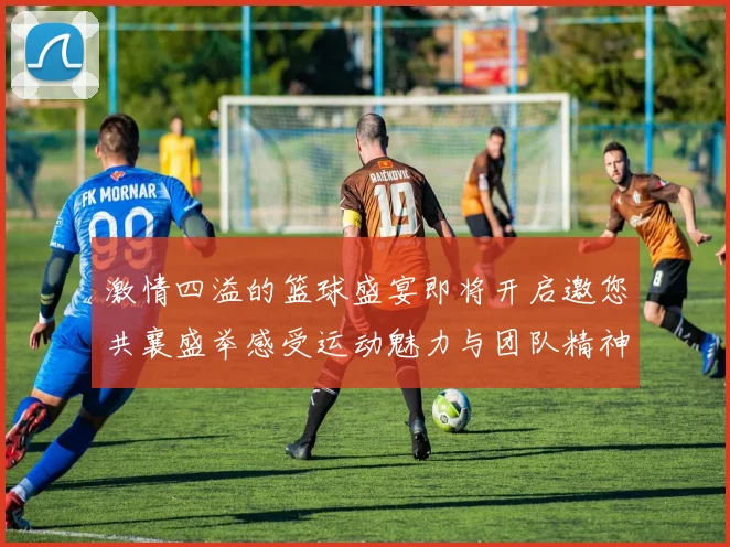 激情四溢的篮球盛宴即将开启邀您共襄盛举感受运动魅力与团队精神