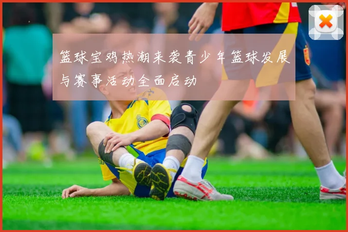 篮球宝鸡热潮来袭青少年篮球发展与赛事活动全面启动