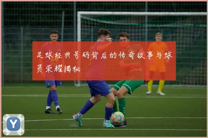 足球经典号码背后的传奇故事与球员荣耀揭秘