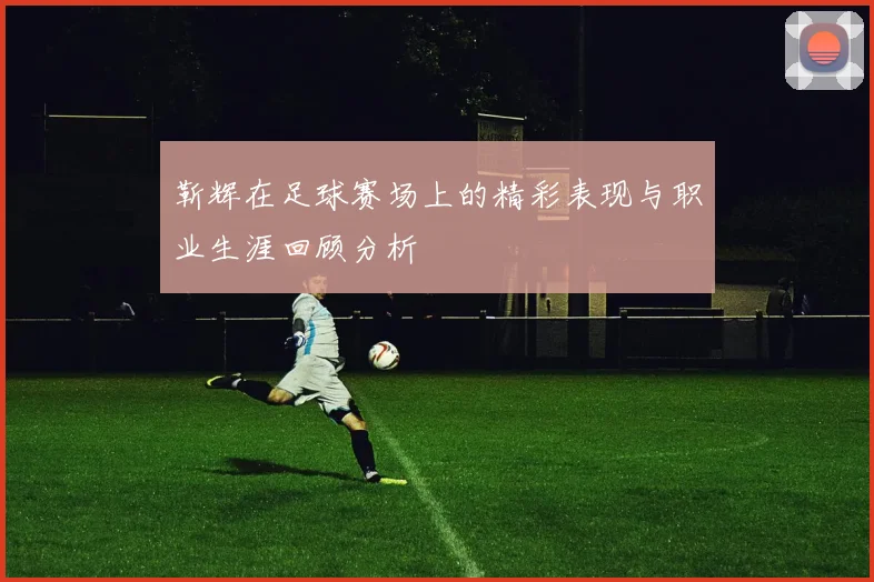 靳辉在足球赛场上的精彩表现与职业生涯回顾分析