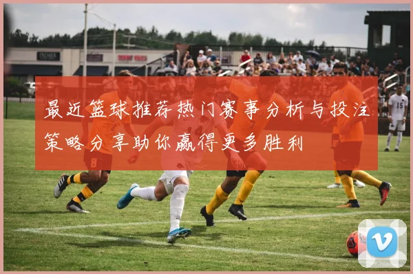 最近篮球推荐热门赛事分析与投注策略分享助你赢得更多胜利