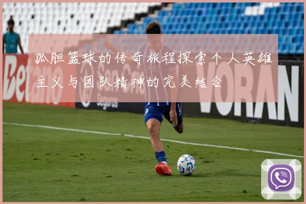 孤胆篮球的传奇旅程探索个人英雄主义与团队精神的完美结合