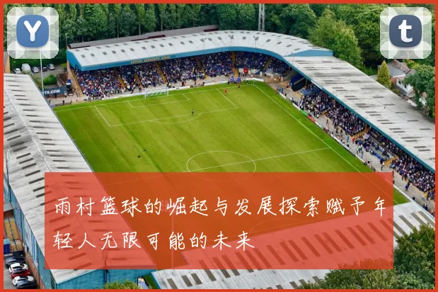 雨村篮球的崛起与发展探索赋予年轻人无限可能的未来