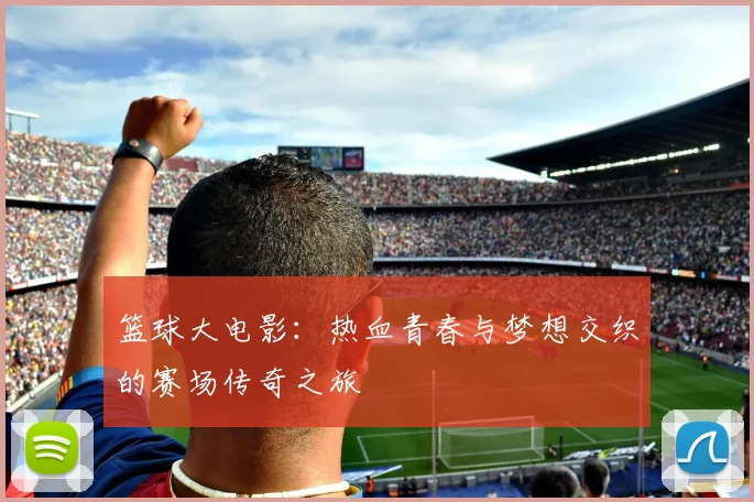 篮球大电影：热血青春与梦想交织的赛场传奇之旅