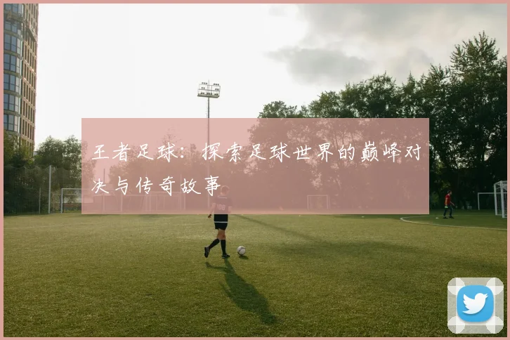 王者足球：探索足球世界的巅峰对决与传奇故事