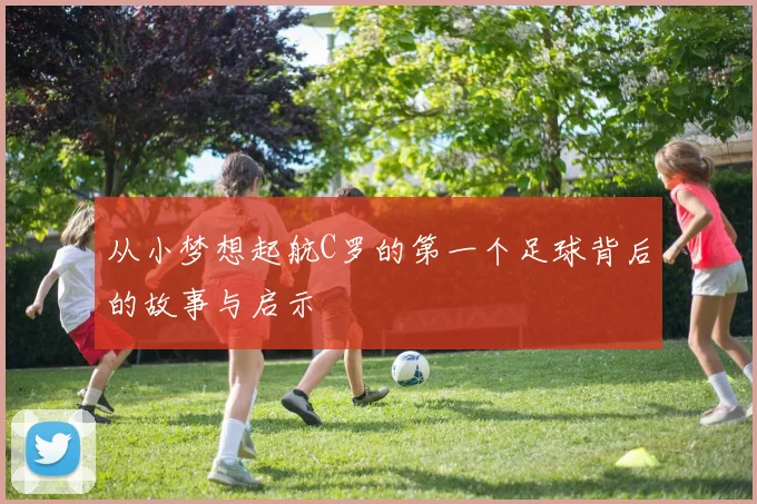 从小梦想起航C罗的第一个足球背后的故事与启示
