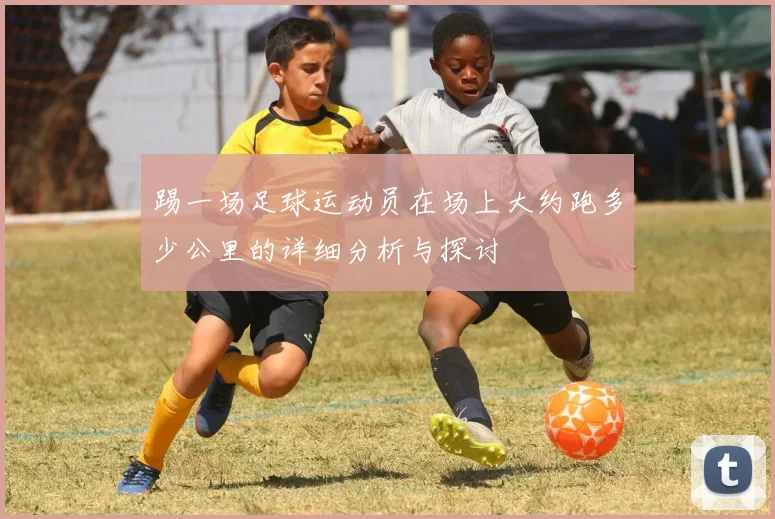 踢一场足球运动员在场上大约跑多少公里的详细分析与探讨